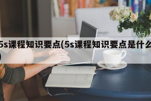 5s课程知识要点(5s课程知识要点是什么)