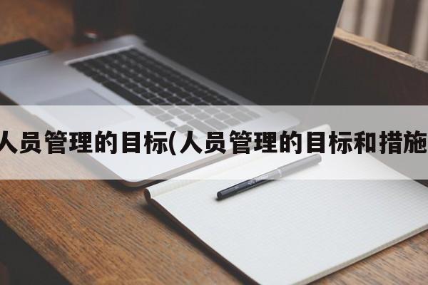 人员管理的目标(人员管理的目标和措施)